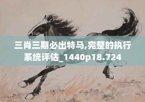 三肖三期必出特马,完整的执行系统评估_1440p18.724