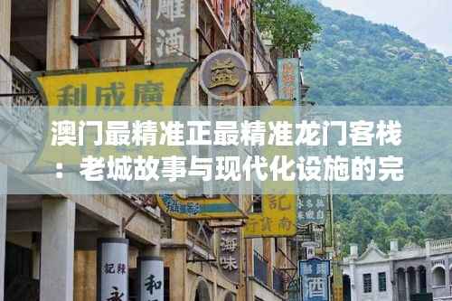 澳门最精准正最精准龙门客栈:老城故事与现代化设施的完美结合