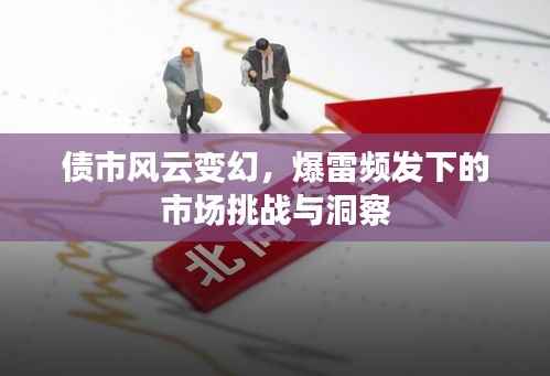 债市风云变幻,爆雷频发下的市场挑战与洞察