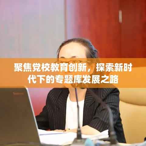 聚焦党校教育创新,探索新时代下的专题库发展之路