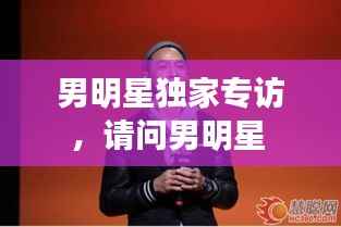 男明星独家专访，请问男明星 