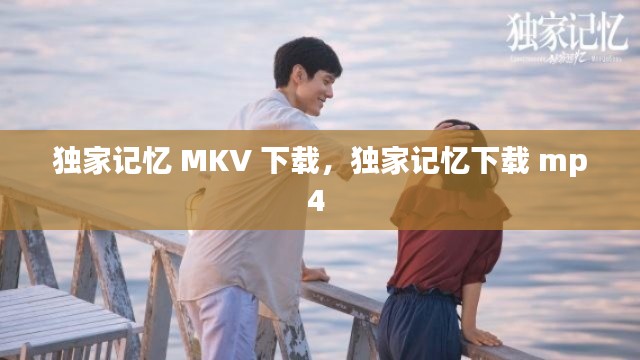 独家记忆 MKV 下载,独家记忆下载 mp4