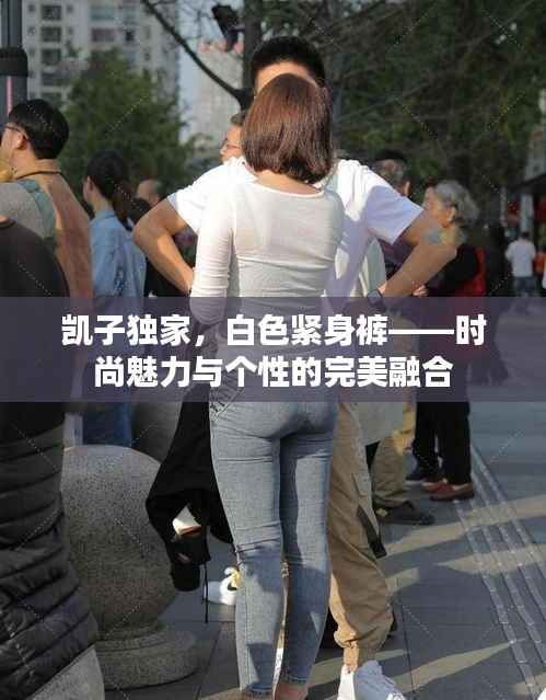 凯子独家,白色紧身裤——时尚魅力与个性的完美融合