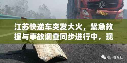 江苏快递车突发大火,紧急救援与事故调查同步进行中,现场情况令人揪心