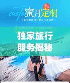 独家旅行服务揭秘，专属定制的奢华之旅