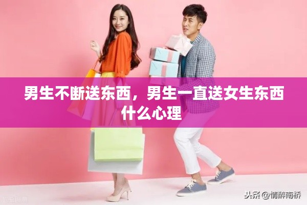 男生不断送东西,男生一直送女生东西什么心理