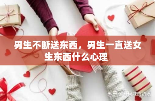 男生不断送东西,男生一直送女生东西什么心理