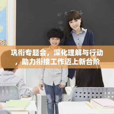 巩衔专题会,深化理解与行动,助力衔接工作迈上新台阶