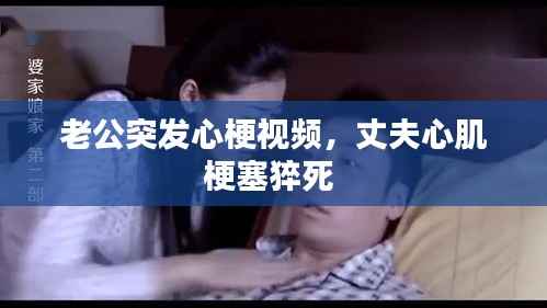 老公突发心梗视频,丈夫心肌梗塞猝死