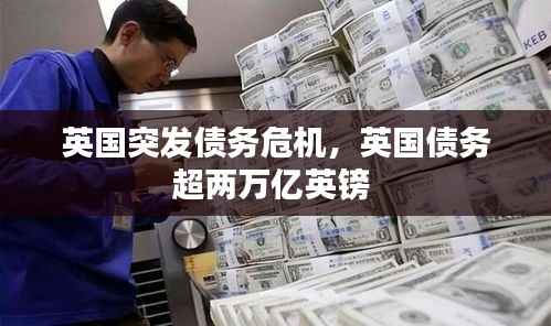 英国突发债务危机,英国债务超两万亿英镑