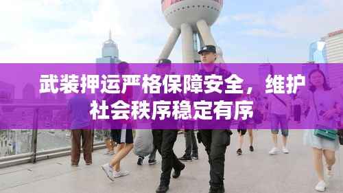 武装押运严格保障安全，维护社会秩序稳定有序