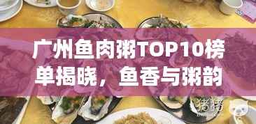 广州鱼肉粥TOP10榜单揭晓，鱼香与粥韵的绝佳融合之旅
