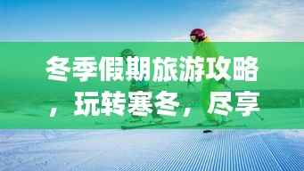 冬季假期旅游攻略,玩转寒冬,尽享无限乐趣!