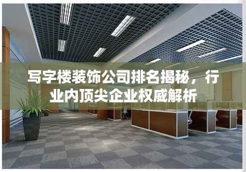 写字楼装饰公司排名揭秘,行业内顶尖企业权威解析