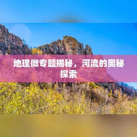 地理微专题揭秘，河流的奥秘探索