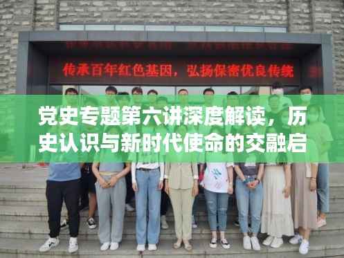 党史专题第六讲深度解读,历史认识与新时代使命的交融启示
