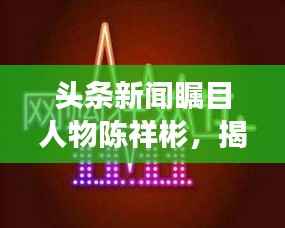头条新闻瞩目人物陈祥彬,揭秘他的故事与影响力