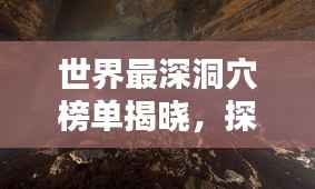 世界最深洞穴榜单揭晓,探险家必知的神秘地下世界排名
