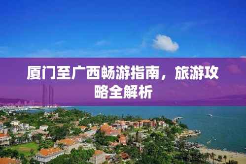厦门至广西畅游指南,旅游攻略全解析