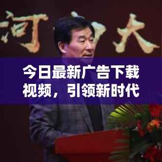 今日最新广告下载视频,引领新时代的宣传风暴!