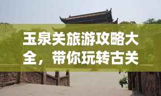 玉泉关旅游攻略大全,带你玩转古关魅力!