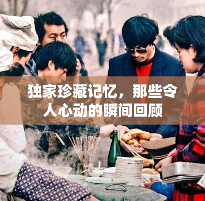 独家珍藏记忆,那些令人心动的瞬间回顾