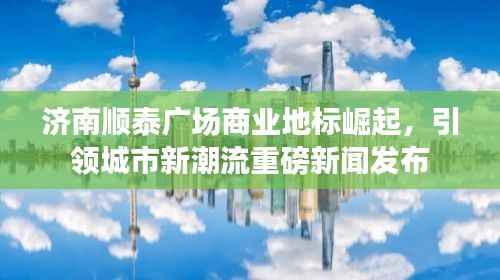 济南顺泰广场商业地标崛起,引领城市新潮流重磅新闻发布
