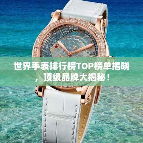 世界手表排行榜TOP榜单揭晓，顶级品牌大揭秘！
