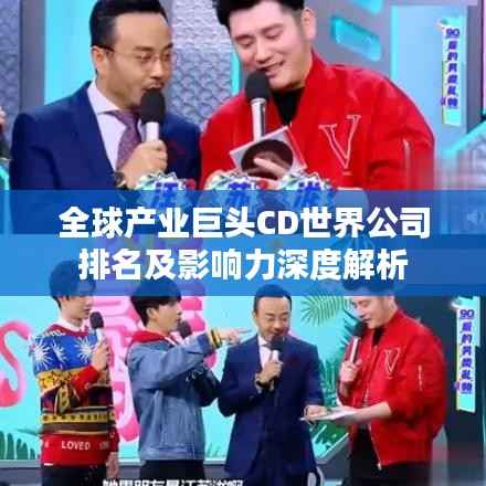 全球产业巨头CD世界公司排名及影响力深度解析