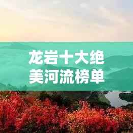 龙岩十大绝美河流榜单揭晓!惊艳你的视觉盛宴!