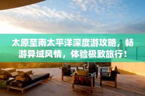 太原至南太平洋深度游攻略,畅游异域风情,体验极致旅行!