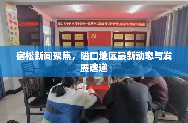 宿松新闻聚焦,隘口地区最新动态与发展速递