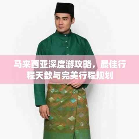 马来西亚深度游攻略,最佳行程天数与完美行程规划