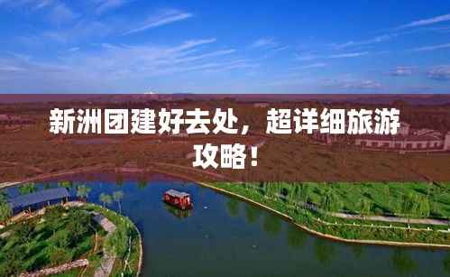新洲团建好去处,超详细旅游攻略!