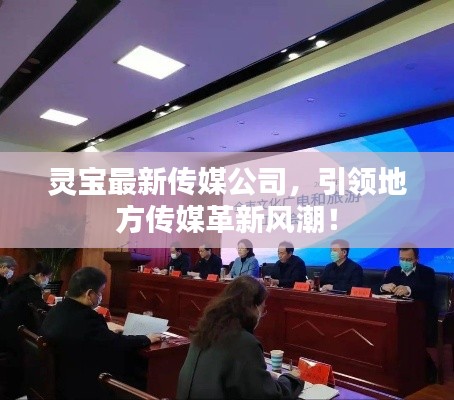 灵宝最新传媒公司,引领地方传媒革新风潮!