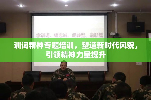 训词精神专题培训,塑造新时代风貌,引领精神力量提升