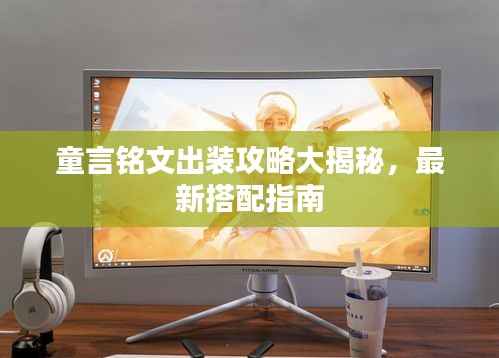 童言铭文出装攻略大揭秘，最新搭配指南