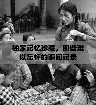 独家记忆珍藏,那些难以忘怀的瞬间记录