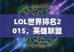 LOL世界排名2015，英雄联盟全球竞技格局深度解析