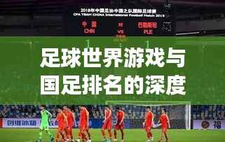 足球世界游戏与国足排名的深度探索,游戏与现实中的竞技对比