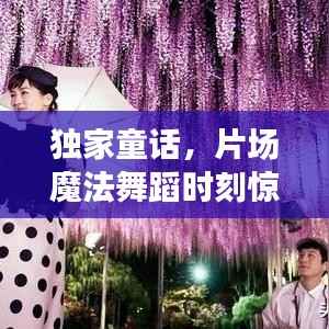 独家童话,片场魔法舞蹈时刻惊艳亮相!