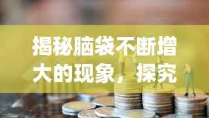 揭秘脑袋不断增大的现象,探究背后的奥秘与原因