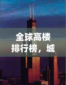 全球高楼排行榜，城市天际线的崛起与变迁之美